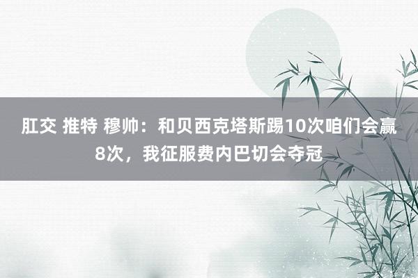 肛交 推特 穆帅：和贝西克塔斯踢10次咱们会赢8次，我征服费内巴切会夺冠