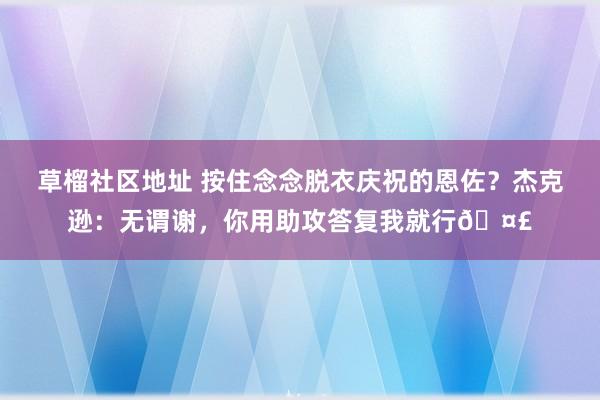 草榴社区地址 按住念念脱衣庆祝的恩佐？杰克逊：无谓谢，你用助攻答复我就行🤣