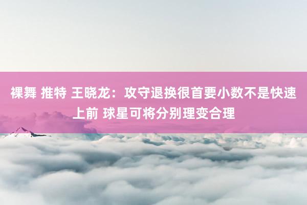 裸舞 推特 王晓龙：攻守退换很首要小数不是快速上前 球星可将分别理变合理