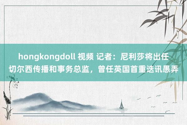 hongkongdoll 视频 记者：尼利莎将出任切尔西传播和事务总监，曾任英国首重迭讯愚弄