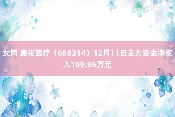 女同 康拓医疗（688314）12月11日主力资金净买入109.96万元
