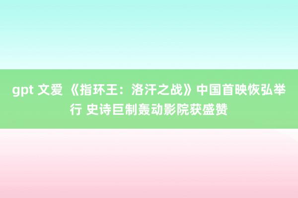 gpt 文爱 《指环王：洛汗之战》中国首映恢弘举行 史诗巨制轰动影院获盛赞