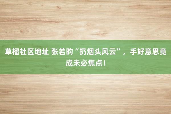 草榴社区地址 张若昀“扔烟头风云”，手好意思竟成未必焦点！