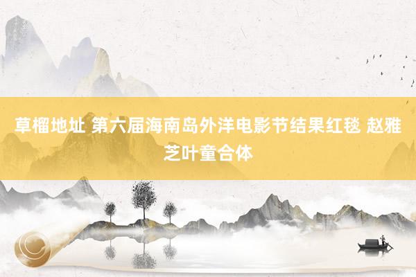 草榴地址 第六届海南岛外洋电影节结果红毯 赵雅芝叶童合体