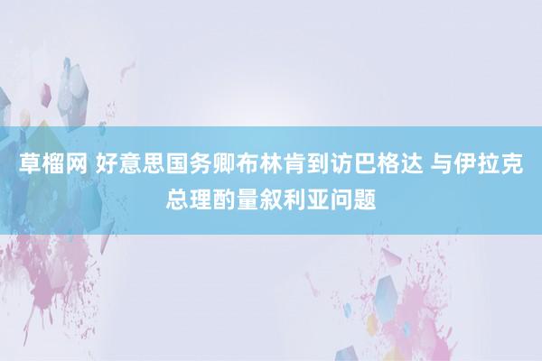 草榴网 好意思国务卿布林肯到访巴格达 与伊拉克总理酌量叙利亚问题
