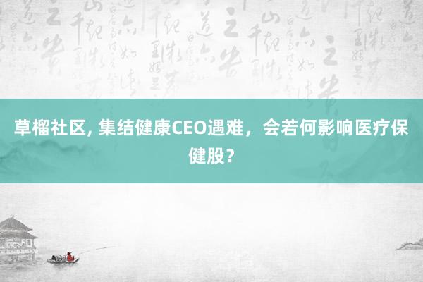 草榴社区， 集结健康CEO遇难，会若何影响医疗保健股？