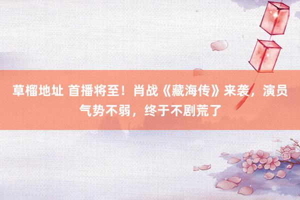 草榴地址 首播将至！肖战《藏海传》来袭，演员气势不弱，终于不剧荒了