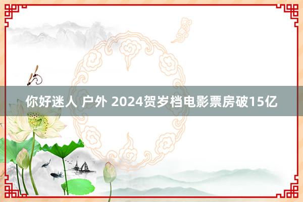 你好迷人 户外 2024贺岁档电影票房破15亿
