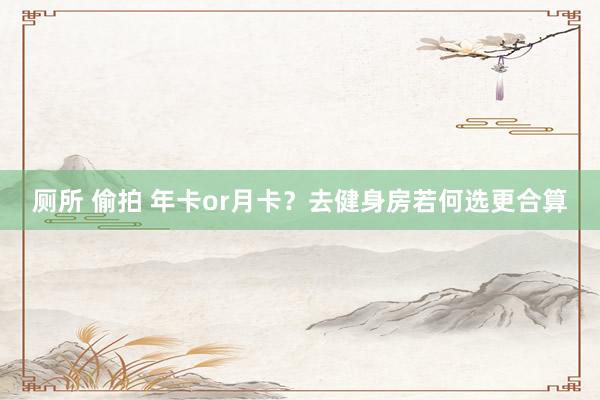 厕所 偷拍 年卡or月卡？去健身房若何选更合算