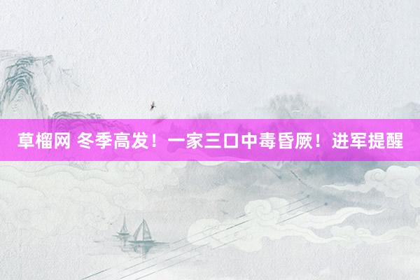 草榴网 冬季高发！一家三口中毒昏厥！进军提醒