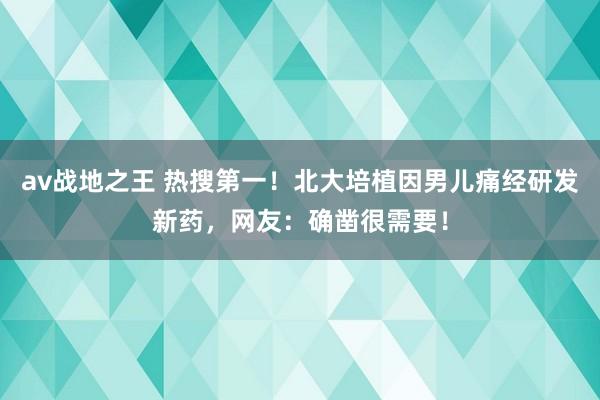 av战地之王 热搜第一！北大培植因男儿痛经研发新药，网友：确凿很需要！