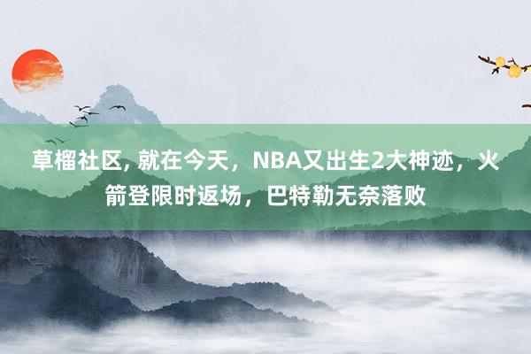 草榴社区， 就在今天，NBA又出生2大神迹，火箭登限时返场，巴特勒无奈落败