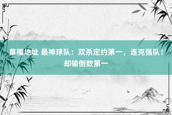 草榴地址 最神球队：双杀定约第一，连克强队！却输倒数第一