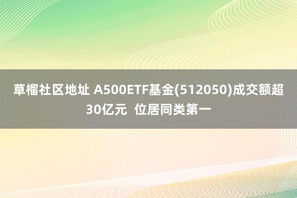 草榴社区地址 A500ETF基金(512050)成交额超30亿元  位居同类第一