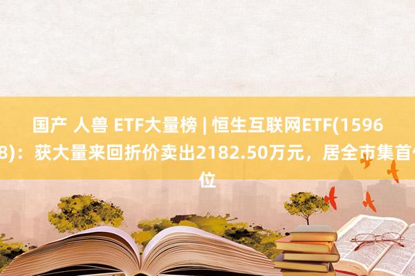 国产 人兽 ETF大量榜 | 恒生互联网ETF(159688)：获大量来回折价卖出2182.50万元，居全市集首位