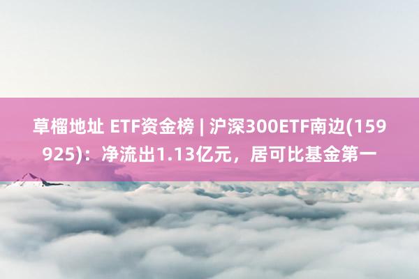 草榴地址 ETF资金榜 | 沪深300ETF南边(159925)：净流出1.13亿元，居可比基金第一