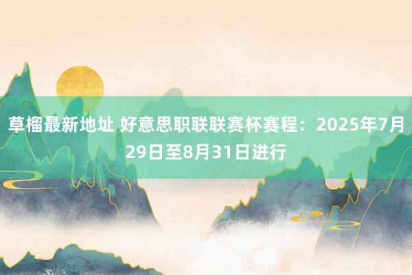 草榴最新地址 好意思职联联赛杯赛程：2025年7月29日至8月31日进行