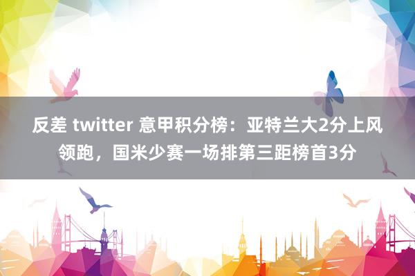 反差 twitter 意甲积分榜：亚特兰大2分上风领跑，国米少赛一场排第三距榜首3分