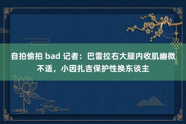 自拍偷拍 bad 记者：巴雷拉右大腿内收肌幽微不适，小因扎吉保护性换东谈主