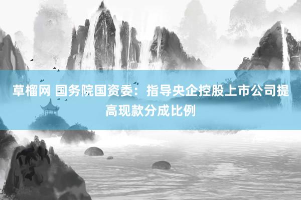 草榴网 国务院国资委：指导央企控股上市公司提高现款分成比例