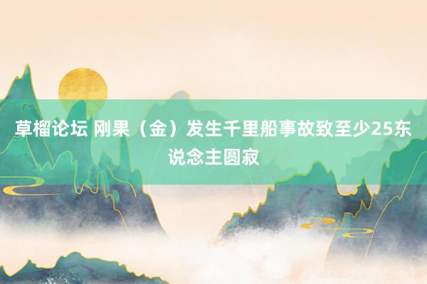 草榴论坛 刚果（金）发生千里船事故致至少25东说念主圆寂