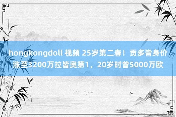 hongkongdoll 视频 25岁第二春！贡多皆身价涨至3200万拉皆奥第1，20岁时曾5000万欧
