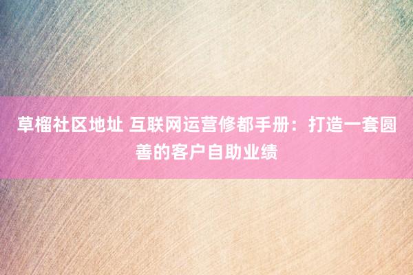 草榴社区地址 互联网运营修都手册：打造一套圆善的客户自助业绩