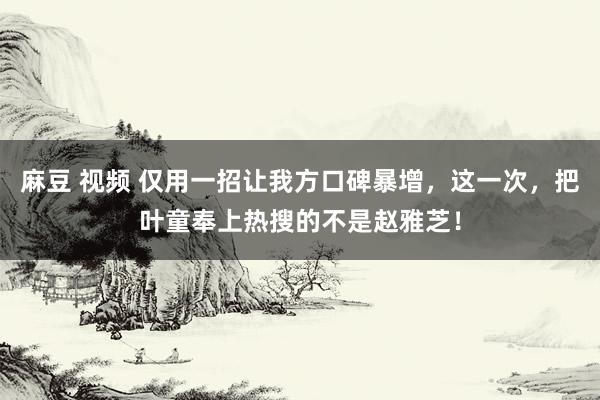 麻豆 视频 仅用一招让我方口碑暴增，这一次，把叶童奉上热搜的不是赵雅芝！