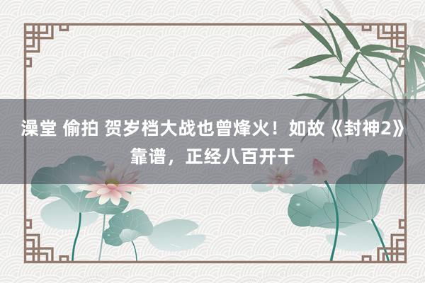 澡堂 偷拍 贺岁档大战也曾烽火！如故《封神2》靠谱，正经八百开干
