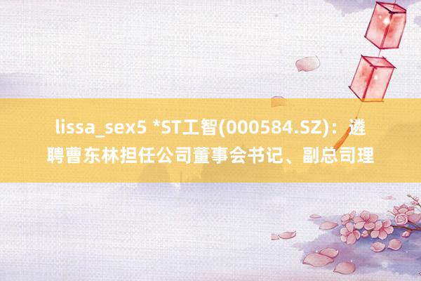 lissa_sex5 *ST工智(000584.SZ)：遴聘曹东林担任公司董事会书记、副总司理