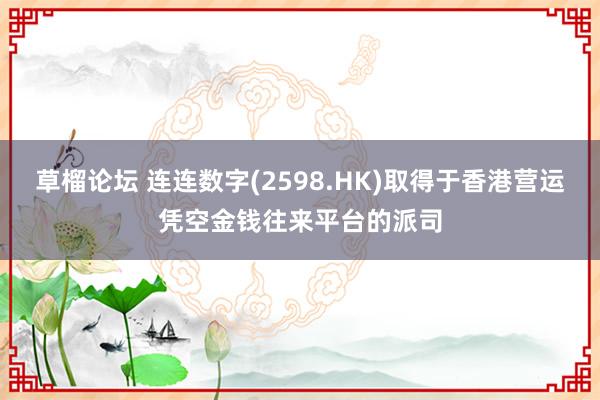 草榴论坛 连连数字(2598.HK)取得于香港营运凭空金钱往来平台的派司