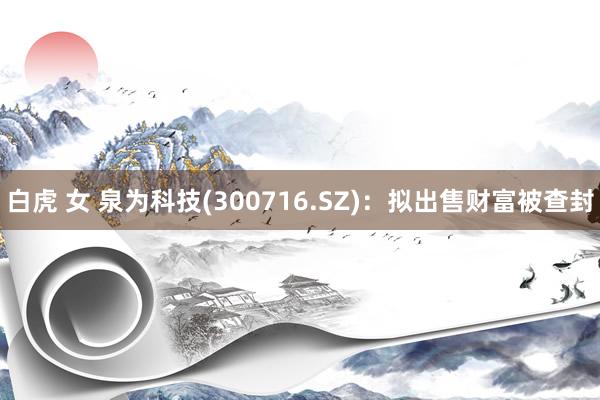白虎 女 泉为科技(300716.SZ)：拟出售财富被查封