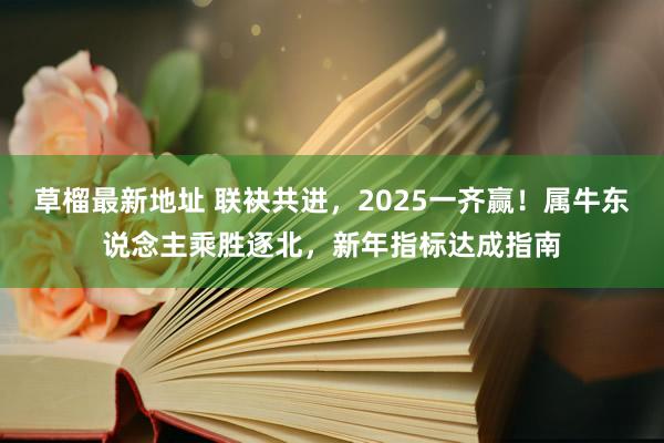 草榴最新地址 联袂共进，2025一齐赢！属牛东说念主乘胜逐北，新年指标达成指南