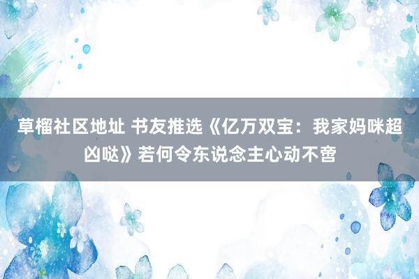 草榴社区地址 书友推选《亿万双宝：我家妈咪超凶哒》若何令东说念主心动不啻