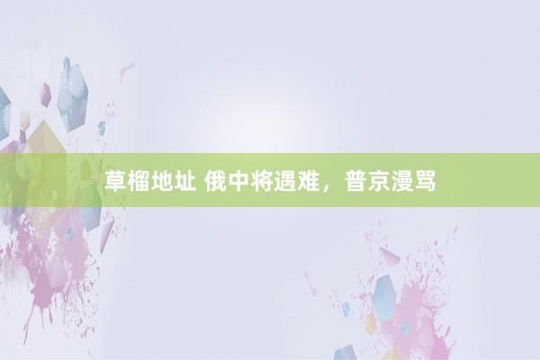 草榴地址 俄中将遇难，普京漫骂