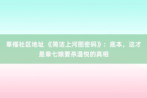 草榴社区地址 《简洁上河图密码》：底本，这才是章七娘要杀温悦的真相
