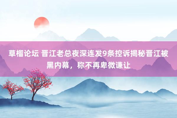 草榴论坛 晋江老总夜深连发9条控诉揭秘晋江被黑内幕，称不再卑微谦让