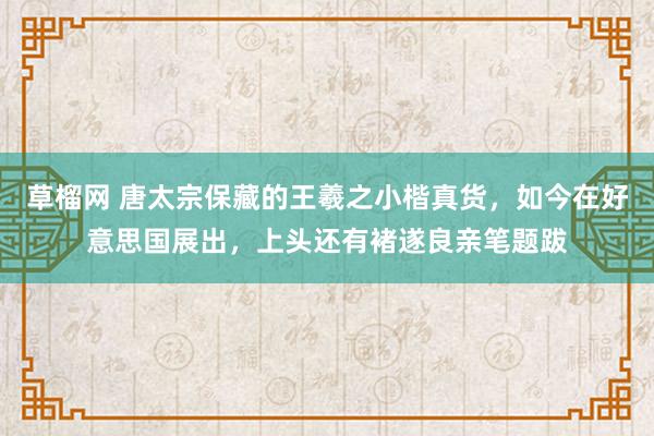 草榴网 唐太宗保藏的王羲之小楷真货，如今在好意思国展出，上头还有褚遂良亲笔题跋