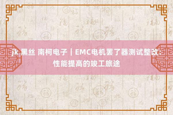 jk 黑丝 南柯电子｜EMC电机罢了器测试整改：性能提高的竣工旅途