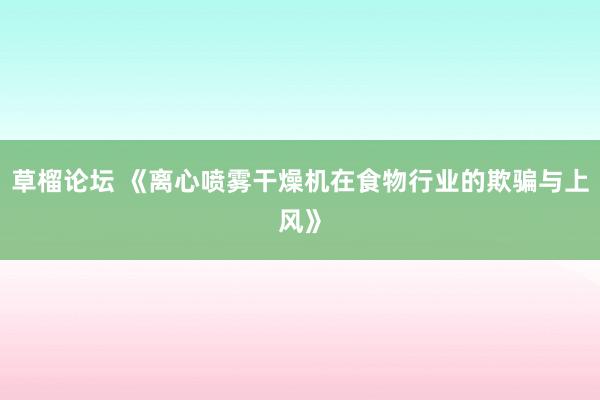 草榴论坛 《离心喷雾干燥机在食物行业的欺骗与上风》