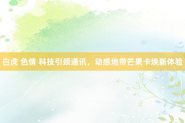 白虎 色情 科技引颈通讯，动感地带芒果卡焕新体验
