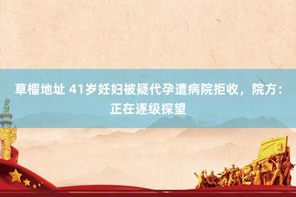 草榴地址 41岁妊妇被疑代孕遭病院拒收，院方：正在逐级探望