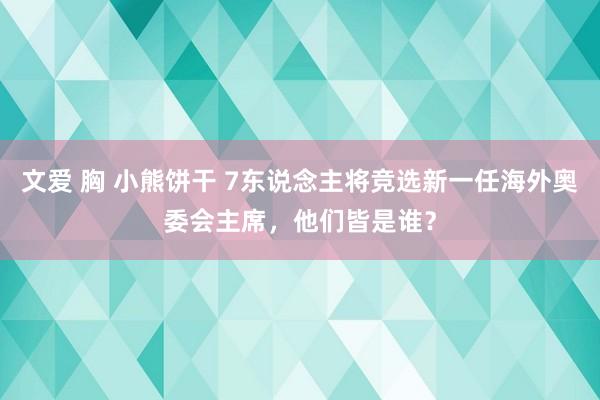 文爱 胸 小熊饼干 7东说念主将竞选新一任海外奥委会主席，他们皆是谁？