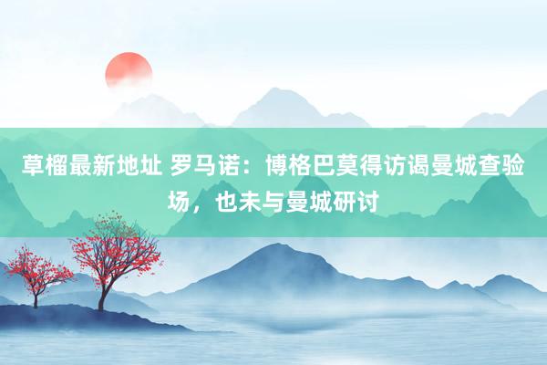 草榴最新地址 罗马诺：博格巴莫得访谒曼城查验场，也未与曼城研讨