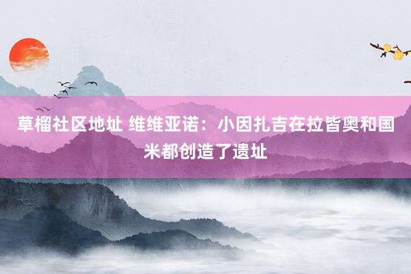 草榴社区地址 维维亚诺：小因扎吉在拉皆奥和国米都创造了遗址