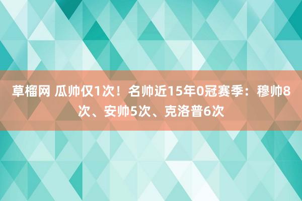 草榴网 瓜帅仅1次！名帅近15年0冠赛季：穆帅8次、安帅5次、克洛普6次