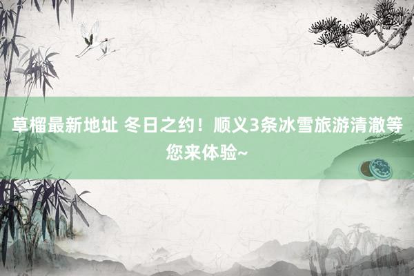 草榴最新地址 冬日之约！顺义3条冰雪旅游清澈等您来体验~