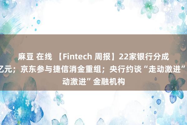 麻豆 在线 【Fintech 周报】22家银行分成超2500亿元；京东参与捷信消金重组；央行约谈“走动激进”金融机构