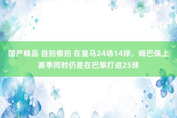 国产精品 自拍偷拍 在皇马24场14球，姆巴佩上赛季同时仍是在巴黎打进25球