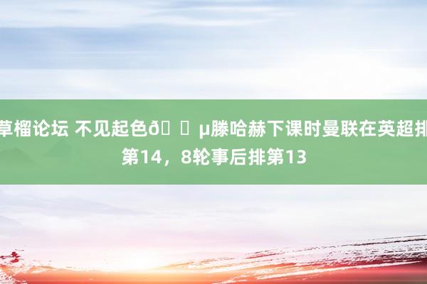 草榴论坛 不见起色😵滕哈赫下课时曼联在英超排第14，8轮事后排第13